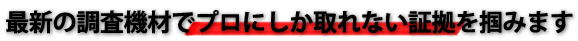 最新の調査機材でプロの証拠を摑みます